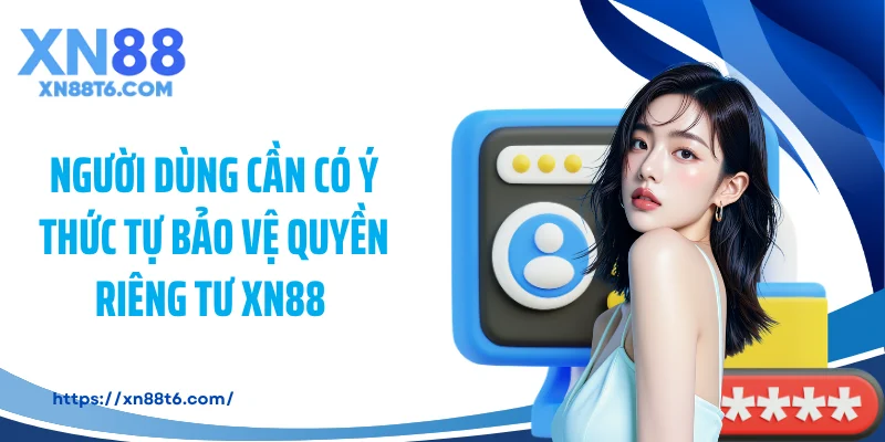 Người dùng cần có ý thức tự bảo vệ quyền riêng tư XN88  